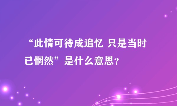 “此情可待成追忆 只是当时已惘然”是什么意思？