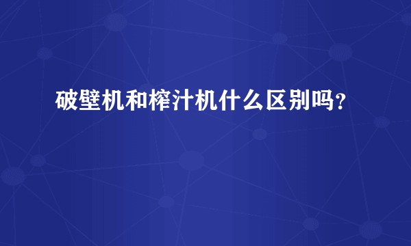 破壁机和榨汁机什么区别吗？