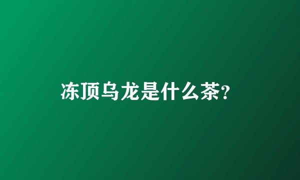 冻顶乌龙是什么茶？