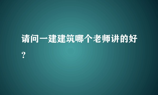 请问一建建筑哪个老师讲的好？
