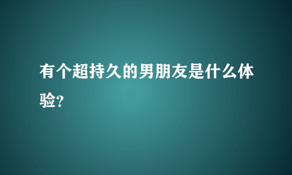 有个超持久的男朋友是什么体验？