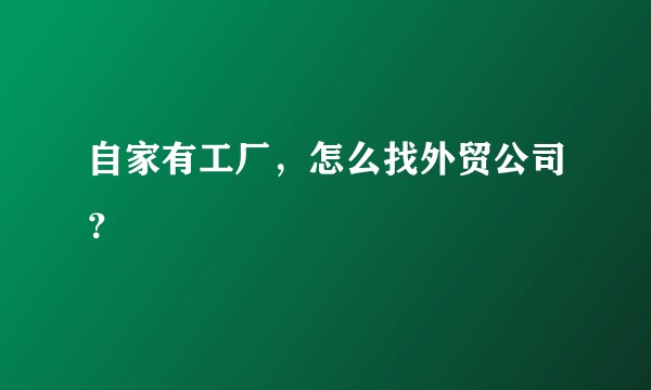自家有工厂，怎么找外贸公司？