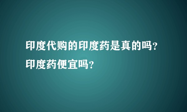 印度代购的印度药是真的吗？印度药便宜吗？