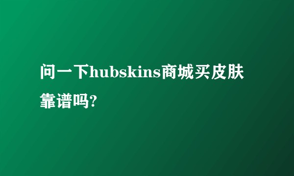 问一下hubskins商城买皮肤靠谱吗?