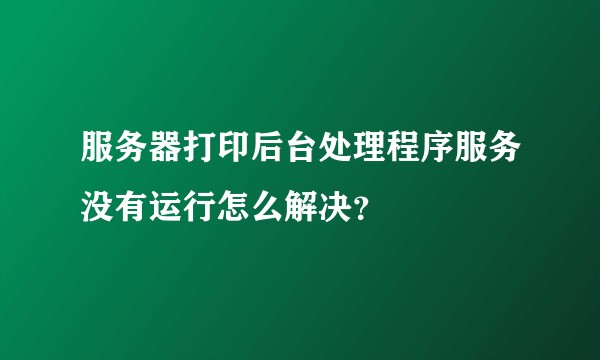 服务器打印后台处理程序服务没有运行怎么解决？