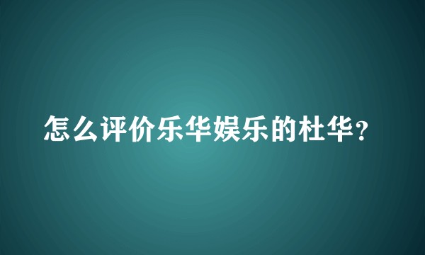 怎么评价乐华娱乐的杜华?