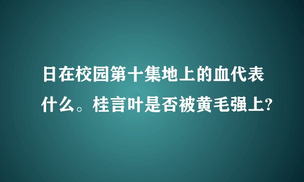 日在校园第十集地上的血代表什么。桂言叶是否被黄毛强上?