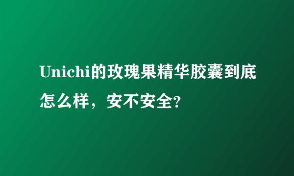Unichi的玫瑰果精华胶囊到底怎么样，安不安全？