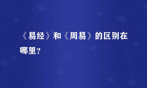 《易经》和《周易》的区别在哪里?