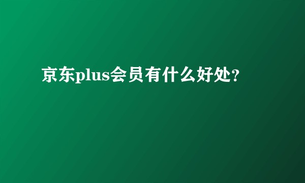 京东plus会员有什么好处？