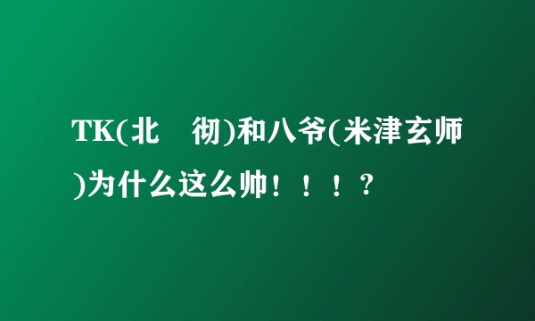 TK(北嶋彻)和八爷(米津玄师)为什么这么帅！！！?