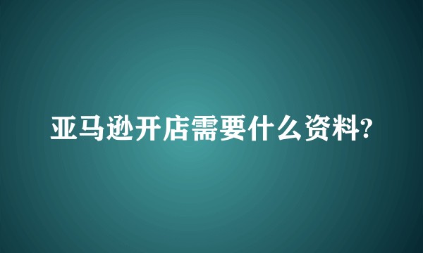 亚马逊开店需要什么资料?