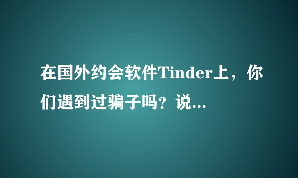 在国外约会软件Tinder上，你们遇到过骗子吗？说说你们的经历，发发骗子的相片，以防其他人同样被骗？