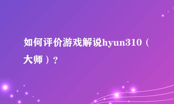 如何评价游戏解说hyun310（大师）？