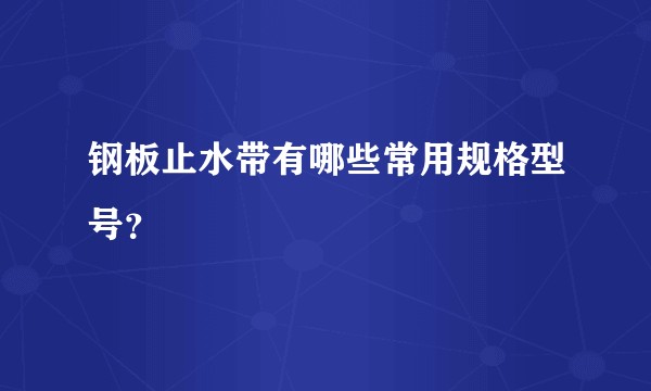 钢板止水带有哪些常用规格型号？