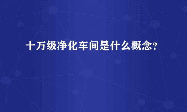 十万级净化车间是什么概念?