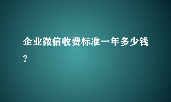 企业微信收费标准一年多少钱?