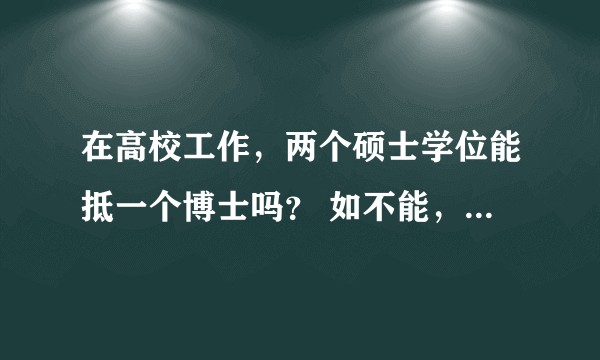 在高校工作，两个硕士学位能抵一个博士吗？ 如不能，有什么说法？