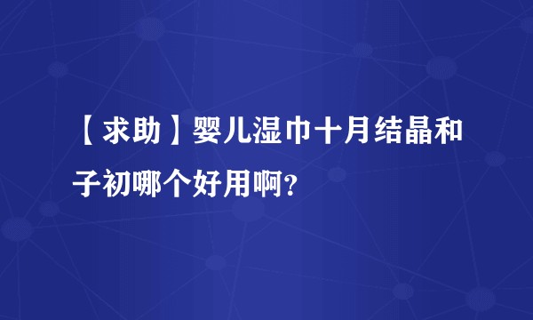 【求助】婴儿湿巾十月结晶和子初哪个好用啊？