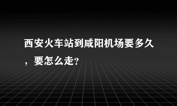 西安火车站到咸阳机场要多久，要怎么走？