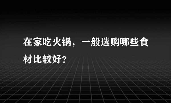 在家吃火锅，一般选购哪些食材比较好？