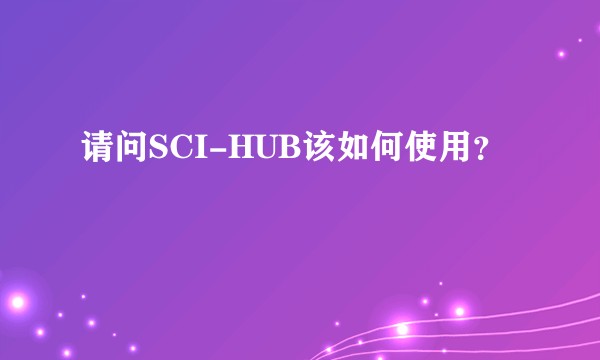 请问SCI-HUB该如何使用？