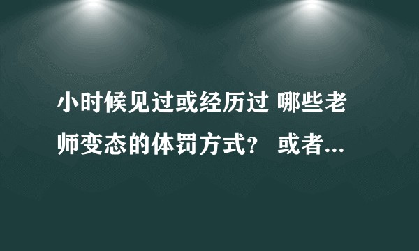 小时候见过或经历过 哪些老师变态的体罚方式？ 或者老师有哪些出奇的点子……？
