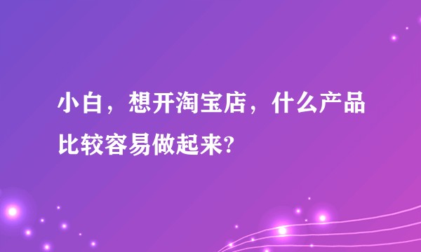 小白,想开淘宝店,什么产品比较容易做起来?