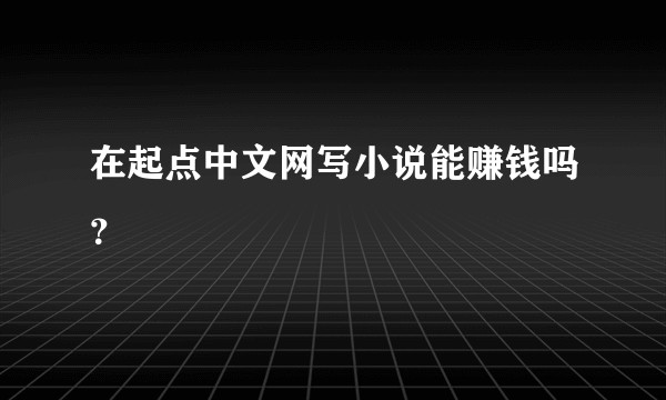 在起点中文网写小说能赚钱吗？
