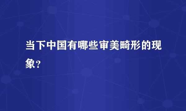 当下中国有哪些审美畸形的现象？