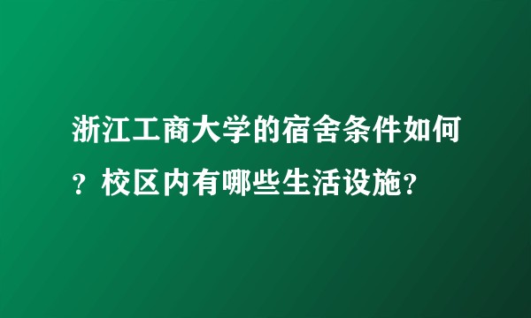 浙江工商大学的宿舍条件如何？校区内有哪些生活设施？
