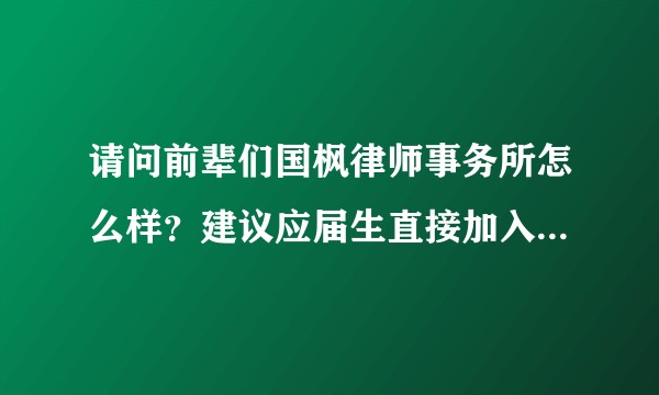 请问前辈们国枫律师事务所怎么样？建议应届生直接加入吗？新人的成长路径大概是怎样的？