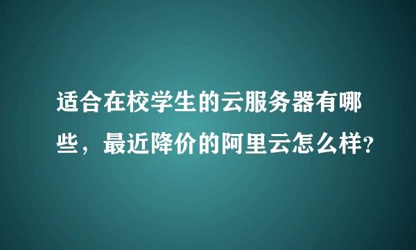 适合在校学生的云服务器有哪些，最近降价的阿里云怎么样？