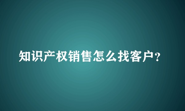 知识产权销售怎么找客户？