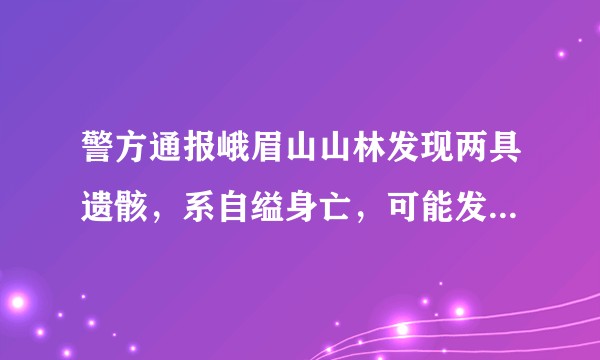 警方通报峨眉山山林发现两具遗骸，系自缢身亡，可能发生了什么事？还有哪些值得关注的信息？