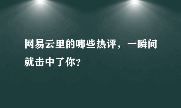 网易云里的哪些热评，一瞬间就击中了你？