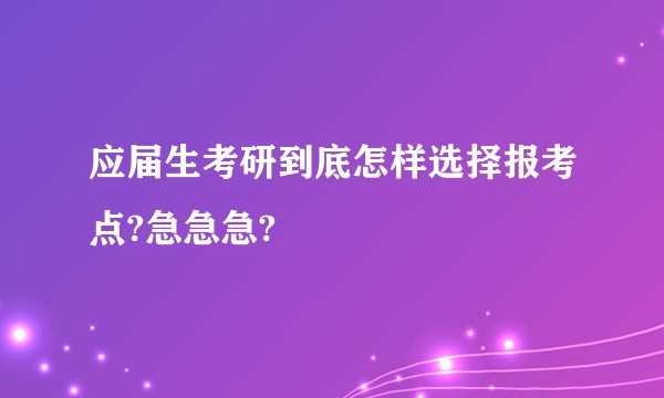 应届生考研到底怎样选择报考点?急急急?