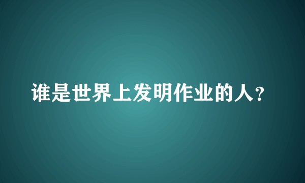谁是世界上发明作业的人？