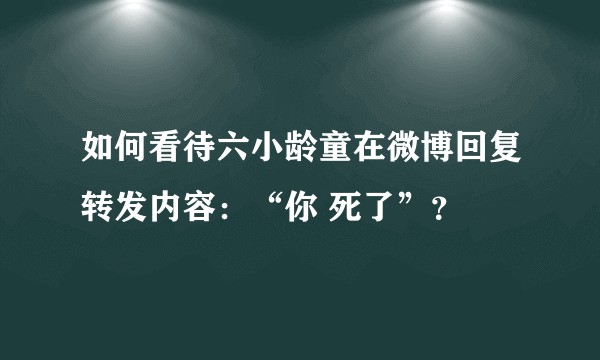 如何看待六小龄童在微博回复转发内容：“你 死了”？