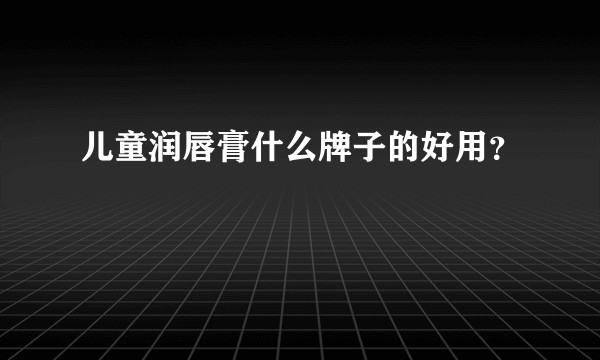 儿童润唇膏什么牌子的好用？