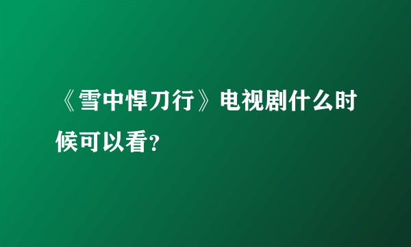 《雪中悍刀行》电视剧什么时候可以看？