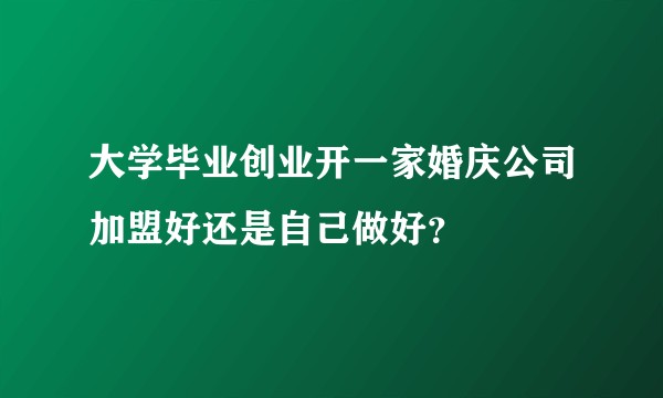 大学毕业创业开一家婚庆公司加盟好还是自己做好？
