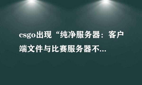 csgo出现“纯净服务器：客户端文件与比赛服务器不匹配”应该怎么办？