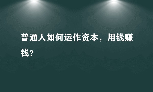 普通人如何运作资本,用钱赚钱?