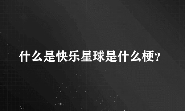 什么是快乐星球是什么梗？