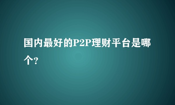 国内最好的P2P理财平台是哪个？