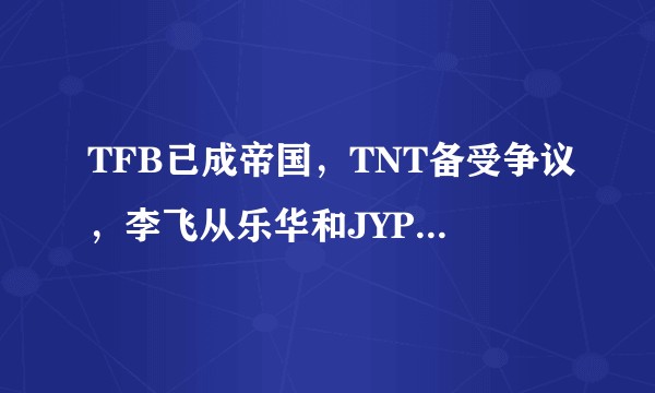 TFB已成帝国，TNT备受争议，李飞从乐华和JYP手里抢来的苏新皓会成为内娱养成的曙光吗？