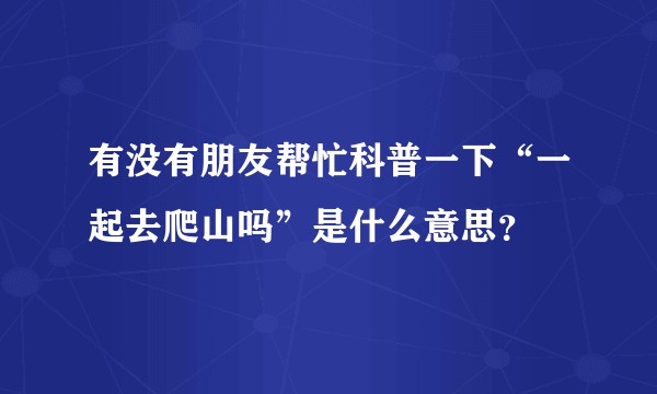 有没有朋友帮忙科普一下“一起去爬山吗”是什么意思？