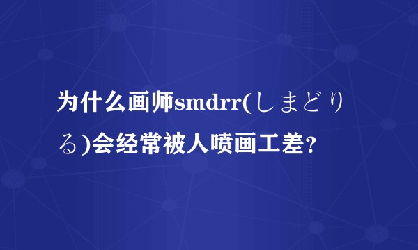 为什么画师smdrr(しまどりる)会经常被人喷画工差？