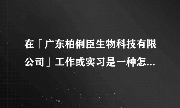 在「广东柏俐臣生物科技有限公司」工作或实习是一种怎样的体验？